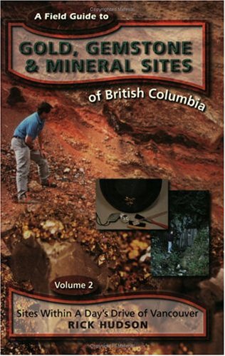 A Field Guide to Gold, Gemstone and Mineral Sites of British Columbia. Volume 2: Sites Within a Day's Drive of Vancouver