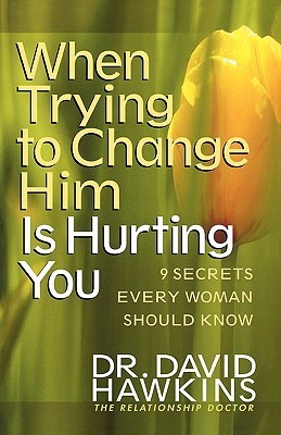 When Trying to Change Him Is Hurting You: Nine Secrets Every Woman Should Know