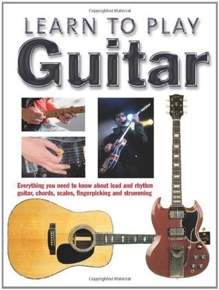 Learn to Play Guitar: Everything You Need to Know About Lead and Rhythm Guitar, Chords, Scales, Fingerpicking and Strumming