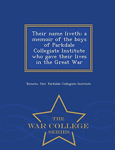 Their name liveth; a memoir of the boys of Parkdale Collegiate Institute who gave their lives in the Great War - War College Series