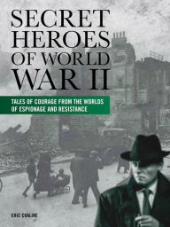 Secret Heroes of World WAR II: Tales of Courage From The Worlds of Espionage and Resistance