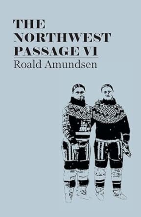 The North West Passage: Being the Record of a Voyage of Exploration of the Ship Gjoa, 1903-1907; Volume 1