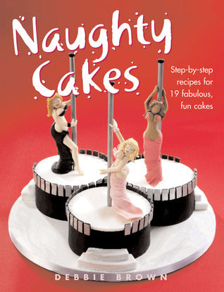 Naughty Cakes: Step-by-Step Recipes for 19 Fabulous, Fun Cakes