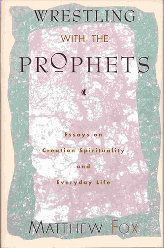 Wrestling With the Prophets: Essays on Creation Spirituality and Everyday Life cover image
