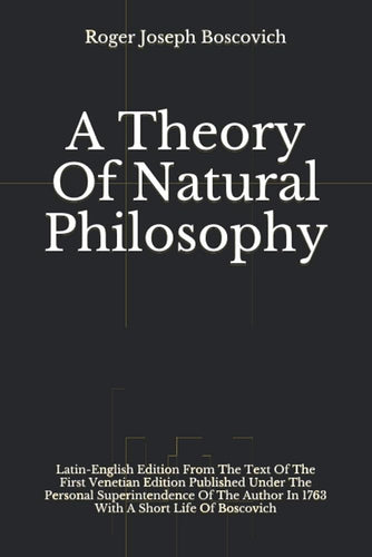 A Theory Of Natural Philosophy: Latin-English Edition From The Text Of The First Venetian Edition Published Under he Personal Superintendence Of The Author In 1763 With A Short Life Of Boscovich cover image