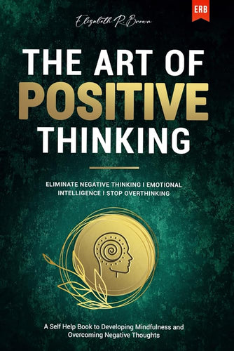 The Art of Positive Thinking: Eliminate Negative Thinking I Emotional Intelligence I Stop Overthinking: A Self Help Book to Developing Mindfulness and Overcoming Negative Thoughts cover image