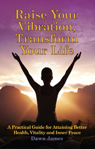 Raise Your Vibration, Transform Your Life: A Practical Guide for Attaining Better Health, Vitality and Inner Peace