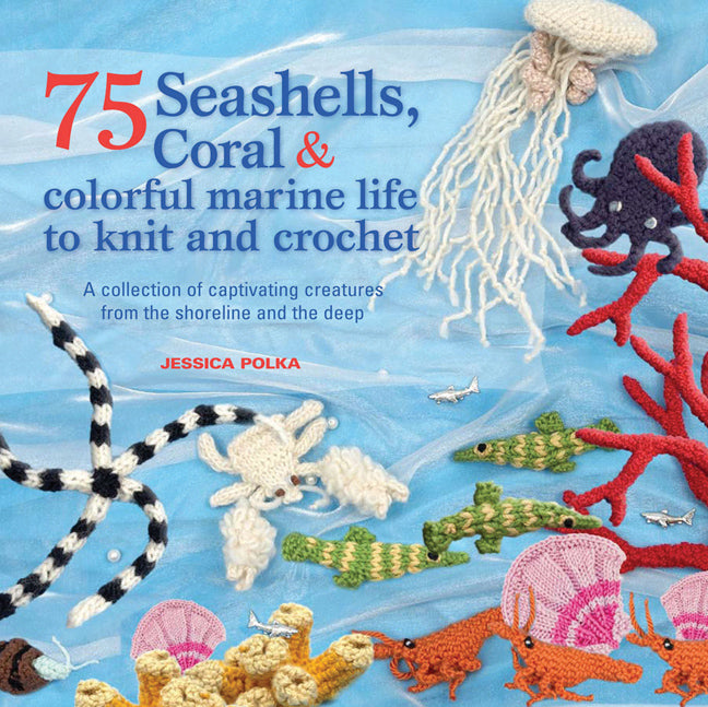 75 Seashells, Fish, Coral & Colorful Marine Life to Knit & Crochet