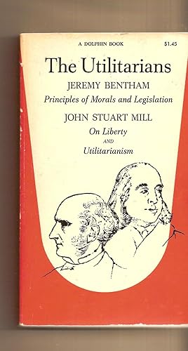 The Utilitarians : An Introduction to the Principles of Morals and Legislation, Utilitarianism, and On Liberty.