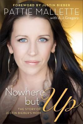 Nowhere But Up: The Story of Justin Bieber's Mom. Pattie Mallette, A.J. Gregory