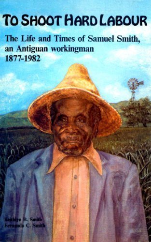 To shoot hard labour: The life and times of Samuel Smith, an Antiguan workingman 1877-1982